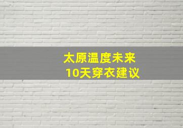 太原温度未来10天穿衣建议