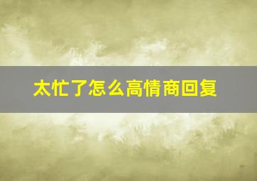 太忙了怎么高情商回复