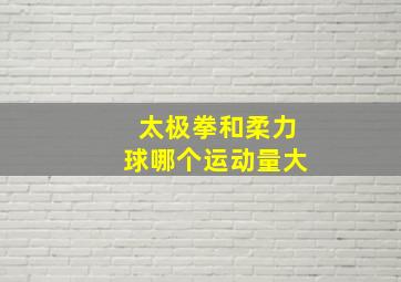 太极拳和柔力球哪个运动量大