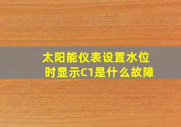 太阳能仪表设置水位时显示C1是什么故障