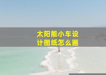 太阳能小车设计图纸怎么画