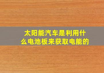 太阳能汽车是利用什么电池板来获取电能的