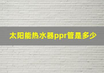 太阳能热水器ppr管是多少