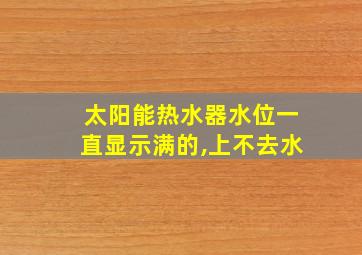 太阳能热水器水位一直显示满的,上不去水