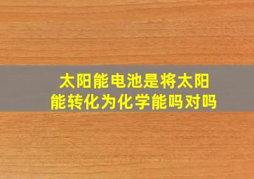 太阳能电池是将太阳能转化为化学能吗对吗