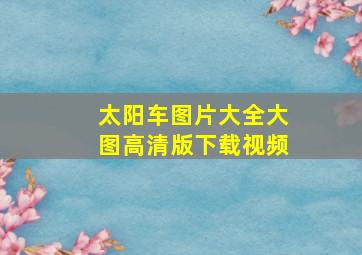 太阳车图片大全大图高清版下载视频