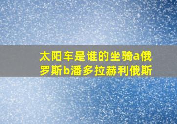 太阳车是谁的坐骑a俄罗斯b潘多拉赫利俄斯