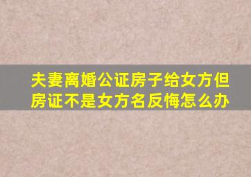 夫妻离婚公证房子给女方但房证不是女方名反悔怎么办