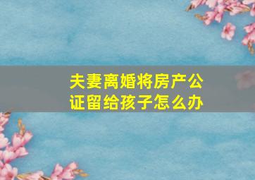 夫妻离婚将房产公证留给孩子怎么办