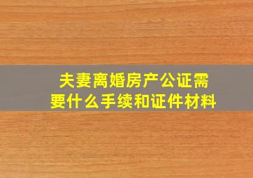 夫妻离婚房产公证需要什么手续和证件材料