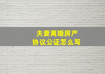 夫妻离婚房产协议公证怎么写