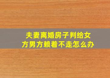 夫妻离婚房子判给女方男方赖着不走怎么办