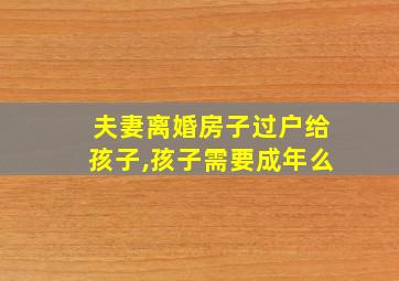 夫妻离婚房子过户给孩子,孩子需要成年么