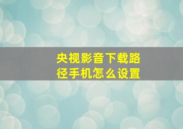 央视影音下载路径手机怎么设置