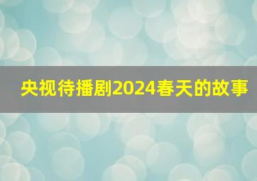 央视待播剧2024春天的故事