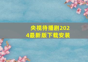 央视待播剧2024最新版下载安装