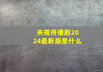 央视待播剧2024最新版是什么