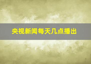 央视新闻每天几点播出