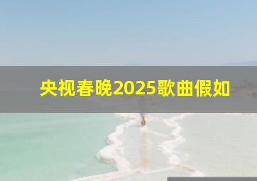 央视春晚2025歌曲假如