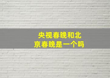 央视春晚和北京春晚是一个吗