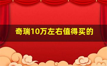 奇瑞10万左右值得买的