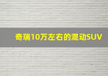 奇瑞10万左右的混动SUV