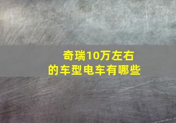 奇瑞10万左右的车型电车有哪些