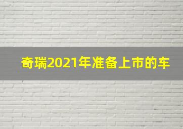 奇瑞2021年准备上市的车