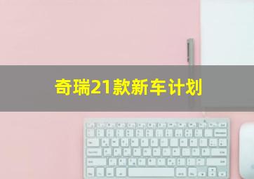 奇瑞21款新车计划