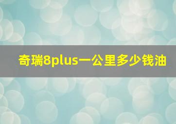 奇瑞8plus一公里多少钱油