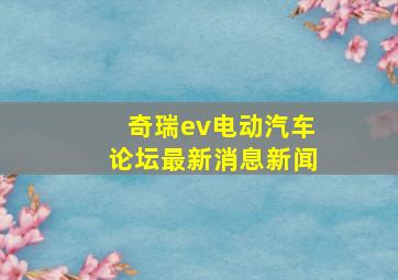 奇瑞ev电动汽车论坛最新消息新闻