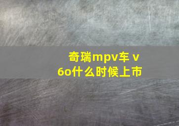 奇瑞mpv车ⅴ6o什么时候上市