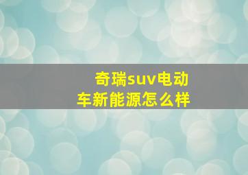 奇瑞suv电动车新能源怎么样