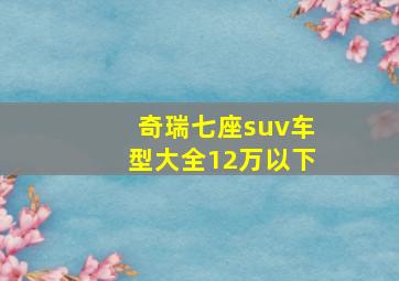 奇瑞七座suv车型大全12万以下