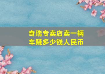 奇瑞专卖店卖一辆车赚多少钱人民币