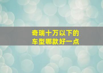 奇瑞十万以下的车型哪款好一点