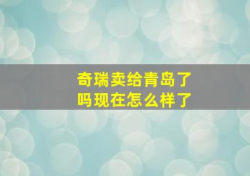 奇瑞卖给青岛了吗现在怎么样了