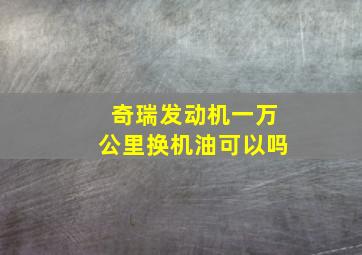 奇瑞发动机一万公里换机油可以吗