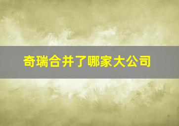 奇瑞合并了哪家大公司