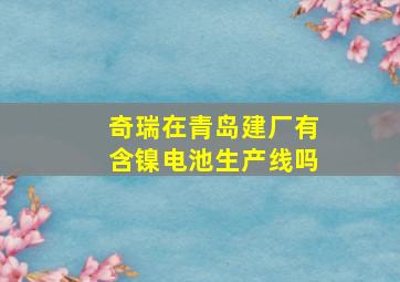 奇瑞在青岛建厂有含镍电池生产线吗