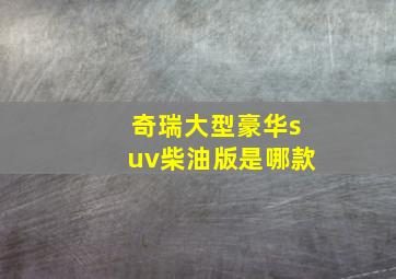 奇瑞大型豪华suv柴油版是哪款