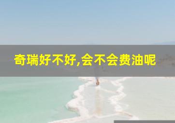 奇瑞好不好,会不会费油呢