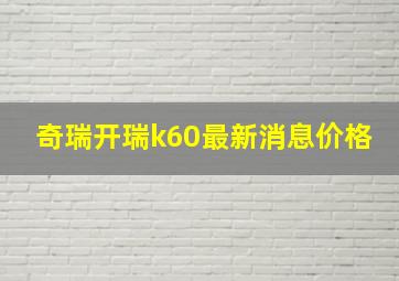 奇瑞开瑞k60最新消息价格