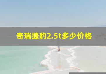 奇瑞捷豹2.5t多少价格