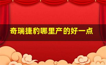 奇瑞捷豹哪里产的好一点