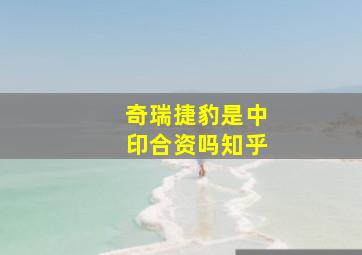 奇瑞捷豹是中印合资吗知乎