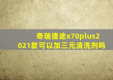 奇瑞捷途x70plus2021款可以加三元清洗剂吗