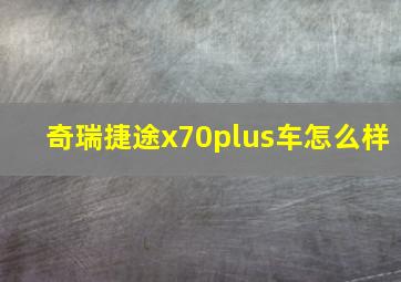 奇瑞捷途x70plus车怎么样