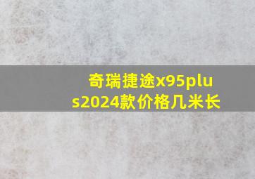 奇瑞捷途x95plus2024款价格几米长