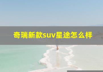 奇瑞新款suv星途怎么样